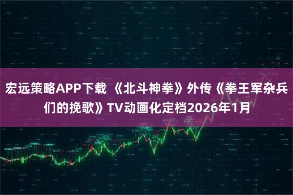 宏远策略APP下载 《北斗神拳》外传《拳王军杂兵们的挽歌》TV动画化定档2026年1月