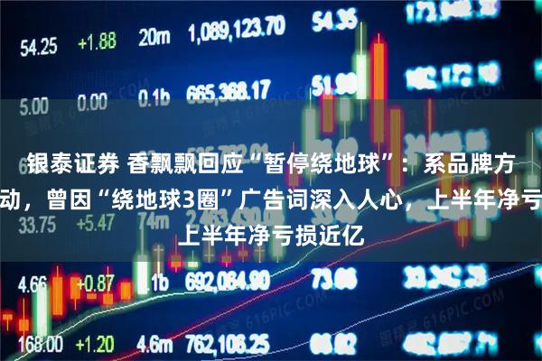 银泰证券 香飘飘回应“暂停绕地球”：系品牌方营销活动，曾因“绕地球3圈”广告词深入人心，上半年净亏损近亿
