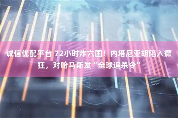 诚信优配平台 72小时炸六国！内塔尼亚胡陷入癫狂，对哈马斯发“全球追杀令”