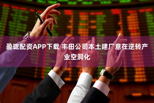盈珑配资APP下载 丰田公司本土建厂意在逆转产业空洞化