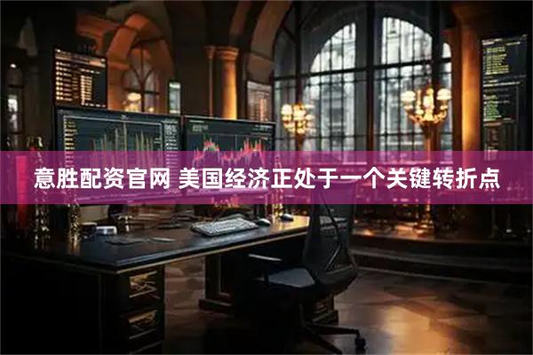 意胜配资官网 美国经济正处于一个关键转折点