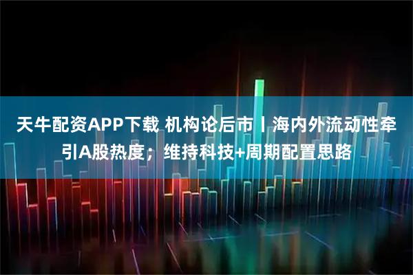 天牛配资APP下载 机构论后市丨海内外流动性牵引A股热度；维持科技+周期配置思路