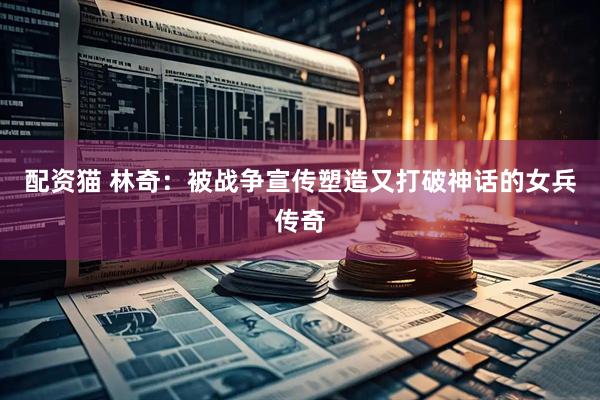 配资猫 林奇：被战争宣传塑造又打破神话的女兵传奇