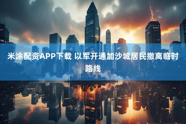 米涂配资APP下载 以军开通加沙城居民撤离临时路线