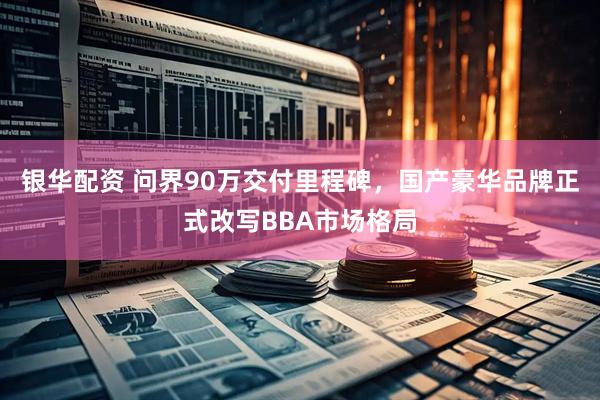银华配资 问界90万交付里程碑，国产豪华品牌正式改写BBA市场格局