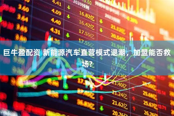 巨牛盈配资 新能源汽车直营模式退潮，加盟能否救场?