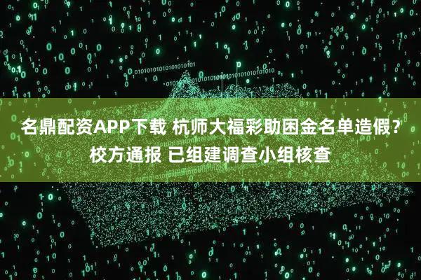 名鼎配资APP下载 杭师大福彩助困金名单造假？校方通报 已组建调查小组核查