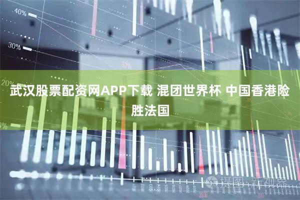 武汉股票配资网APP下载 混团世界杯 中国香港险胜法国