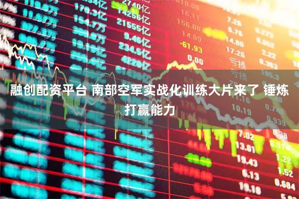 融创配资平台 南部空军实战化训练大片来了 锤炼打赢能力
