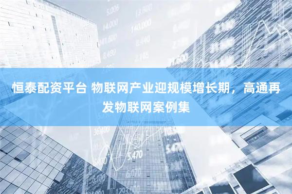 恒泰配资平台 物联网产业迎规模增长期，高通再发物联网案例集
