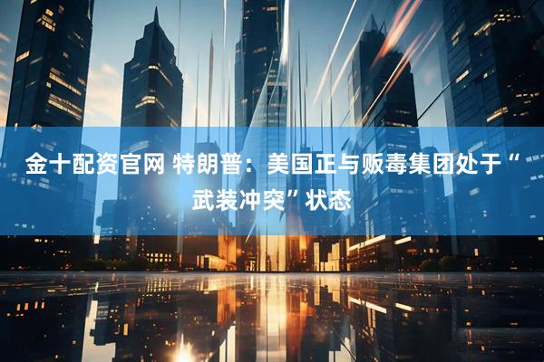 金十配资官网 特朗普：美国正与贩毒集团处于“武装冲突”状态