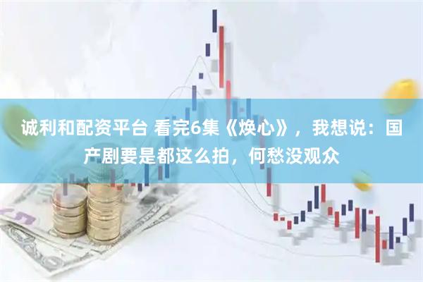 诚利和配资平台 看完6集《焕心》，我想说：国产剧要是都这么拍，何愁没观众