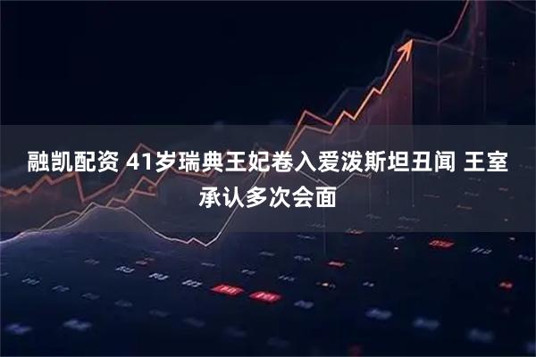 融凯配资 41岁瑞典王妃卷入爱泼斯坦丑闻 王室承认多次会面