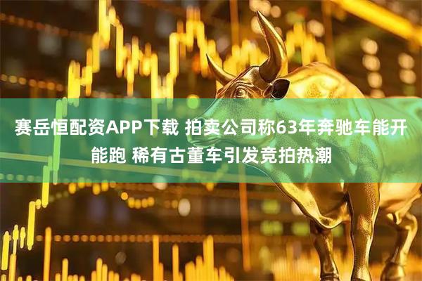 赛岳恒配资APP下载 拍卖公司称63年奔驰车能开能跑 稀有古董车引发竞拍热潮
