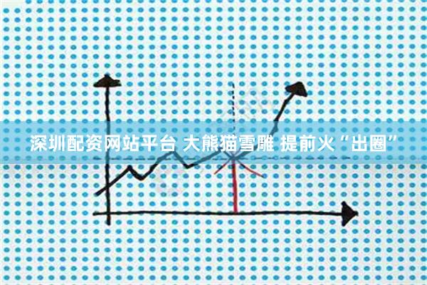 深圳配资网站平台 大熊猫雪雕 提前火“出圈”