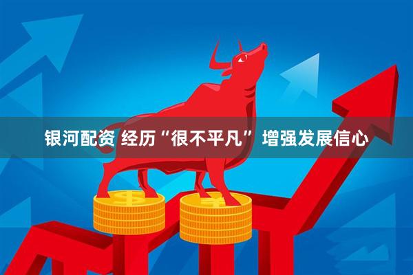 银河配资 经历“很不平凡” 增强发展信心