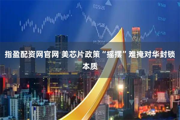 指盈配资网官网 美芯片政策“摇摆”难掩对华封锁本质