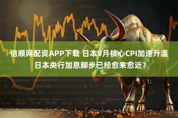 倍顺网配资APP下载 日本9月核心CPI加速升温 日本央行加息脚步已经愈来愈近？