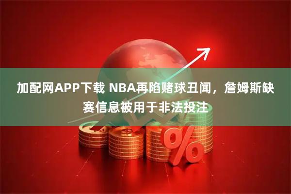 加配网APP下载 NBA再陷赌球丑闻，詹姆斯缺赛信息被用于非法投注