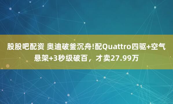 股股吧配资 奥迪破釜沉舟!配Quattro四驱+空气悬架+3秒级破百，才卖27.99万