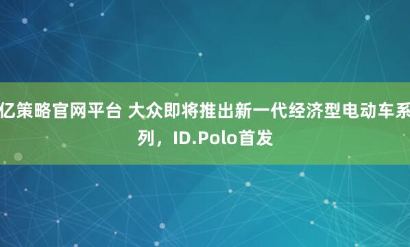 亿策略官网平台 大众即将推出新一代经济型电动车系列，ID.Polo首发