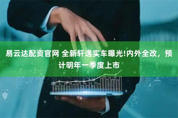 易云达配资官网 全新轩逸实车曝光!内外全改，预计明年一季度上市