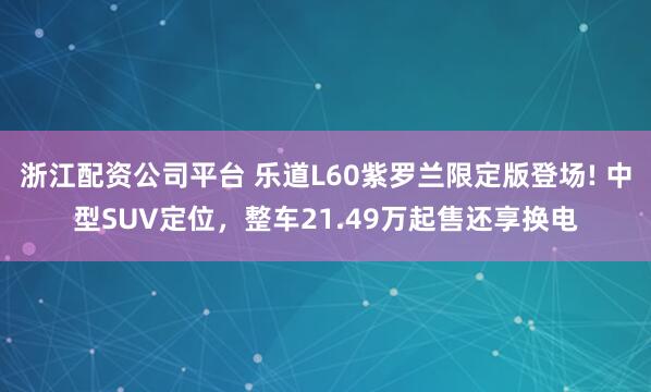 浙江配资公司平台 乐道L60紫罗兰限定版登场! 中型SUV定位，整车21.49万起售还享换电