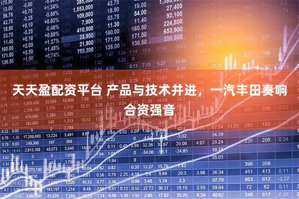 天天盈配资平台 产品与技术并进，一汽丰田奏响合资强音