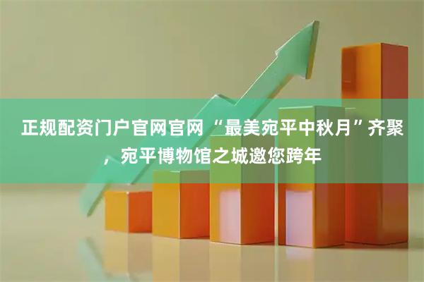 正规配资门户官网官网 “最美宛平中秋月”齐聚，宛平博物馆之城邀您跨年