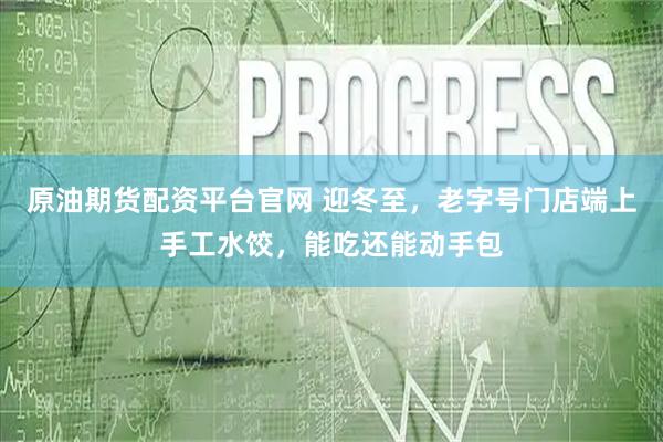 原油期货配资平台官网 迎冬至，老字号门店端上手工水饺，能吃还能动手包