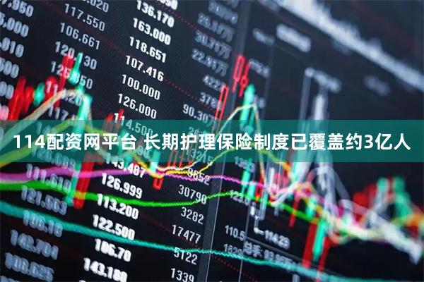 114配资网平台 长期护理保险制度已覆盖约3亿人