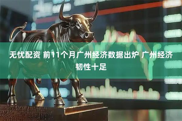 无忧配资 前11个月广州经济数据出炉 广州经济韧性十足