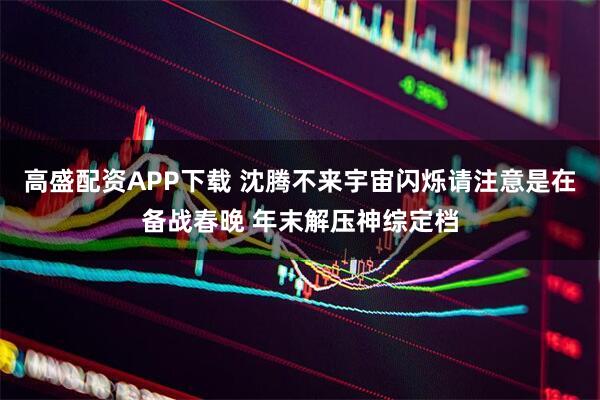 高盛配资APP下载 沈腾不来宇宙闪烁请注意是在备战春晚 年末解压神综定档