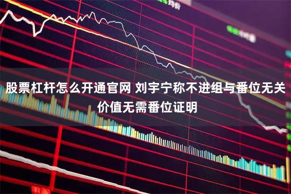 股票杠杆怎么开通官网 刘宇宁称不进组与番位无关 价值无需番位证明