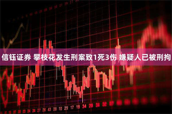 信钰证券 攀枝花发生刑案致1死3伤 嫌疑人已被刑拘