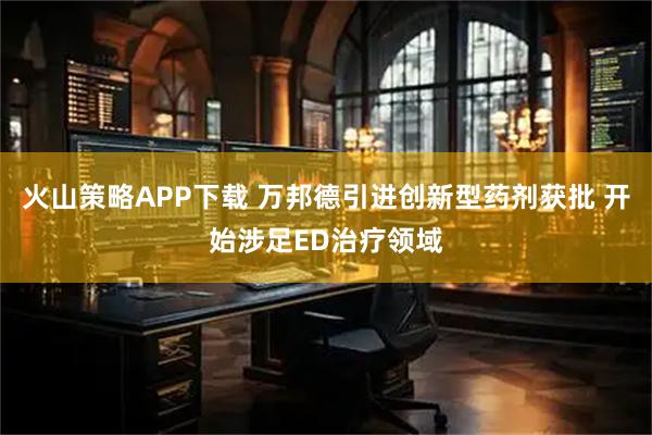 火山策略APP下载 万邦德引进创新型药剂获批 开始涉足ED治疗领域