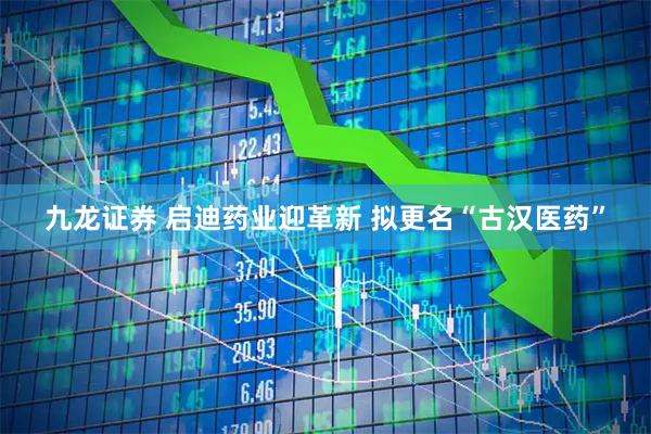 九龙证券 启迪药业迎革新 拟更名“古汉医药”