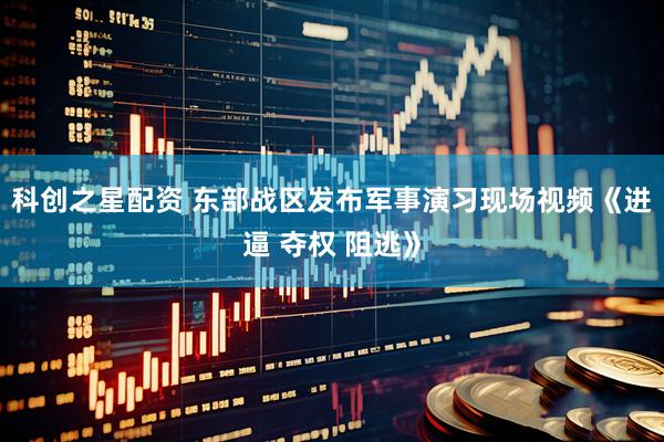 科创之星配资 东部战区发布军事演习现场视频《进逼 夺权 阻逃》