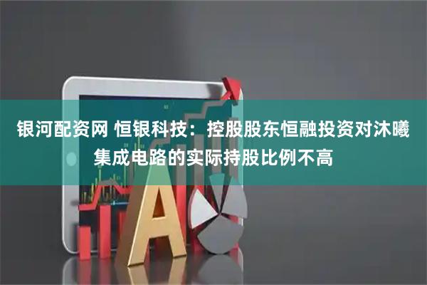 银河配资网 恒银科技：控股股东恒融投资对沐曦集成电路的实际持股比例不高
