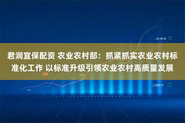 君润宜保配资 农业农村部：抓紧抓实农业农村标准化工作 以标准升级引领农业农村高质量发展