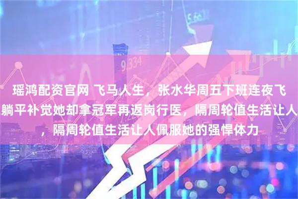 瑶鸿配资官网 飞马人生，张水华周五下班连夜飞奔参赛，别人周末躺平补觉她却拿冠军再返岗行医，隔周轮值生活让人佩服她的强悍体力