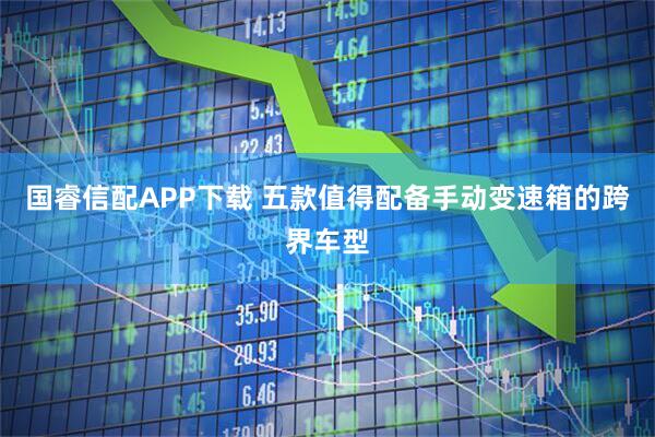 国睿信配APP下载 五款值得配备手动变速箱的跨界车型