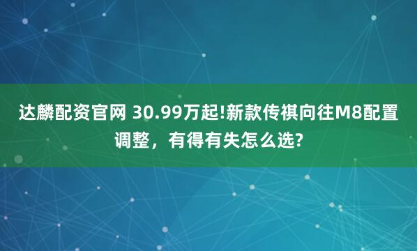 达麟配资官网 30.99万起!新款传祺向往M8配置调整，有得有失怎么选?
