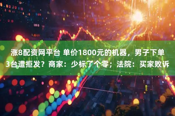涨8配资网平台 单价1800元的机器，男子下单3台遭拒发？商家：少标了个零；法院：买家败诉
