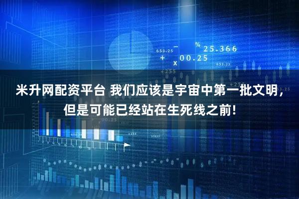 米升网配资平台 我们应该是宇宙中第一批文明，但是可能已经站在生死线之前!