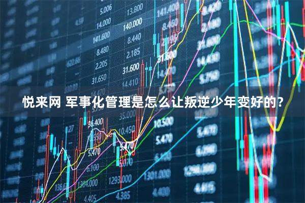 悦来网 军事化管理是怎么让叛逆少年变好的？