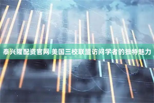 泰兴隆配资官网 美国三校联盟访问学者的独特魅力