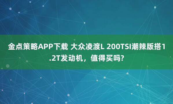 金点策略APP下载 大众凌渡L 200TSI潮辣版搭1.2T发动机，值得买吗?