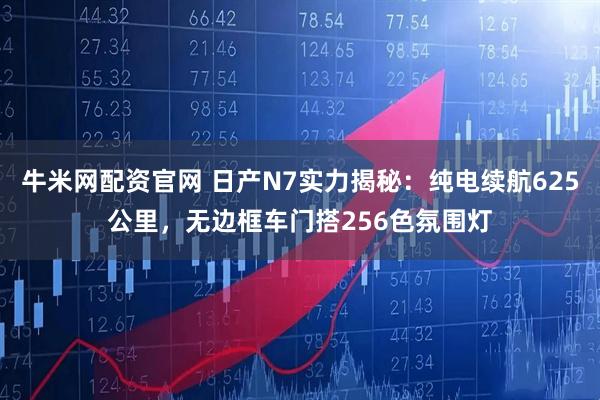 牛米网配资官网 日产N7实力揭秘：纯电续航625公里，无边框车门搭256色氛围灯