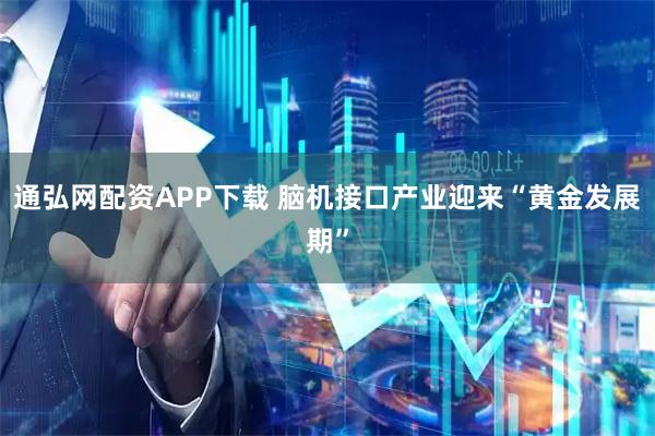 通弘网配资APP下载 脑机接口产业迎来“黄金发展期”